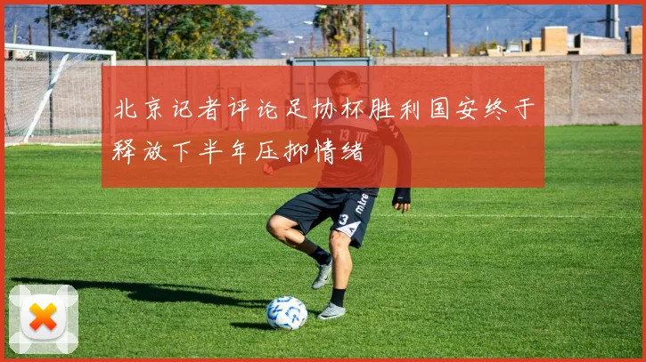 北京记者评论足协杯胜利国安终于释放下半年压抑情绪