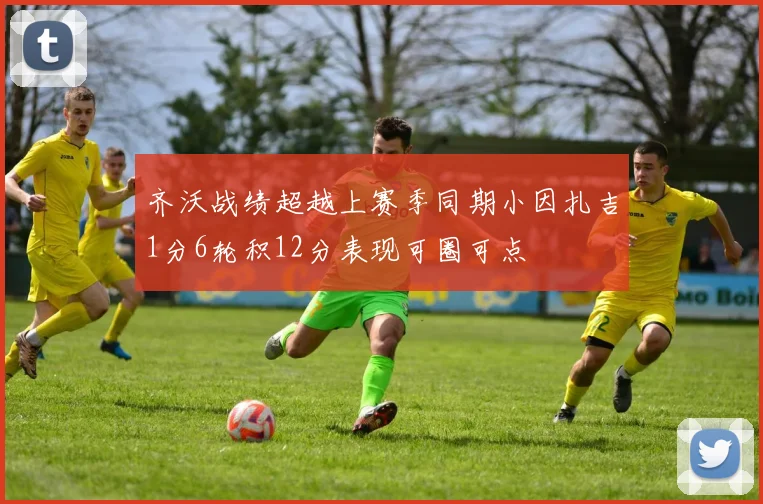 齐沃战绩超越上赛季同期小因扎吉1分6轮积12分表现可圈可点