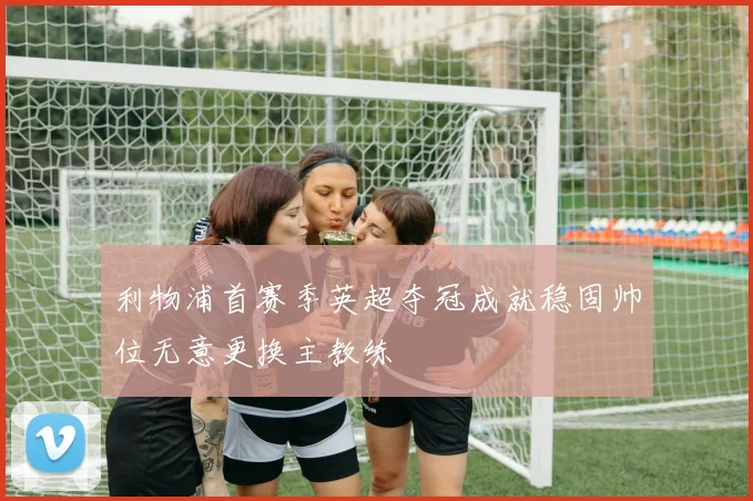 利物浦首赛季英超夺冠成就稳固帅位无意更换主教练