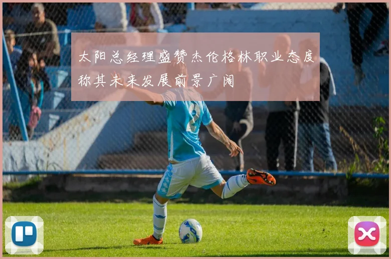 太阳总经理盛赞杰伦格林职业态度称其未来发展前景广阔