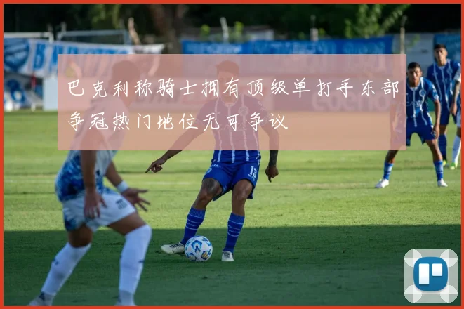 巴克利称骑士拥有顶级单打手东部争冠热门地位无可争议