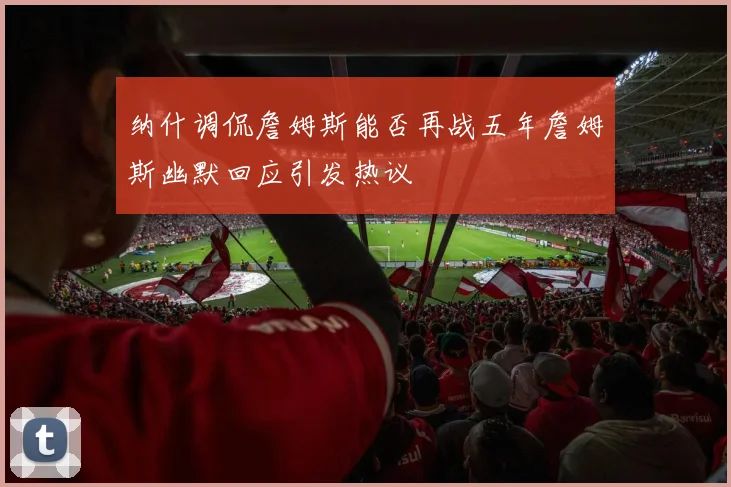 纳什调侃詹姆斯能否再战五年詹姆斯幽默回应引发热议