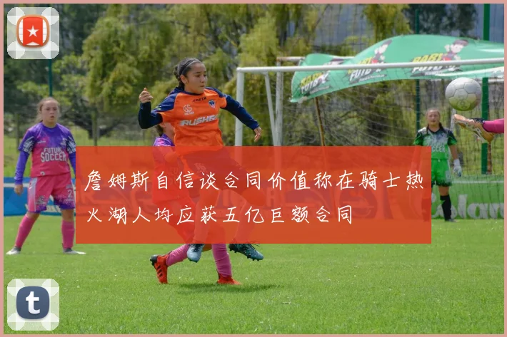 詹姆斯自信谈合同价值称在骑士热火湖人均应获五亿巨额合同
