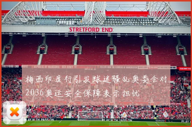 梅西印度行引发球迷骚乱奥委会对2036奥运安全保障表示担忧