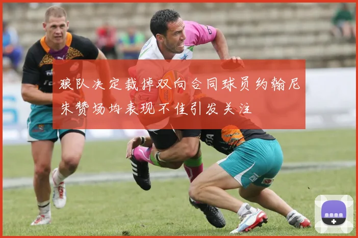 狼队决定裁掉双向合同球员约翰尼朱赞场均表现不佳引发关注