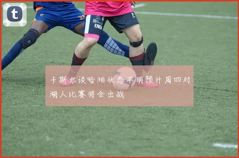 卡斯尔谈哈珀状态不明预计周四对湖人比赛将会出战