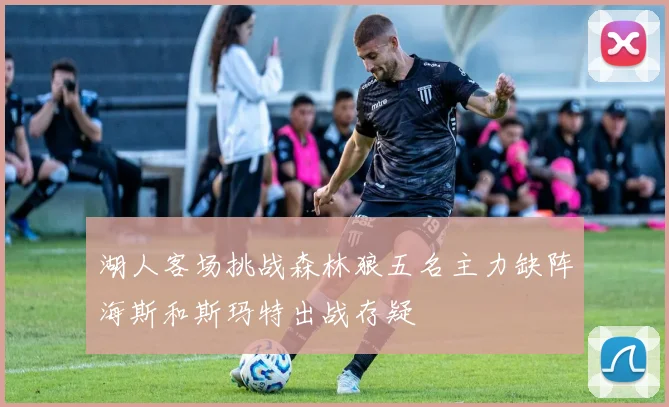 湖人客场挑战森林狼五名主力缺阵海斯和斯玛特出战存疑