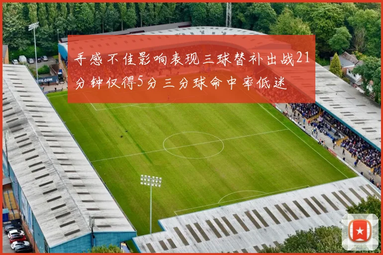 手感不佳影响表现三球替补出战21分钟仅得5分三分球命中率低迷