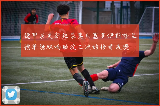 德甲历史新纪录奥利塞罗伊斯哈兰德单场双响助攻三次的传奇表现