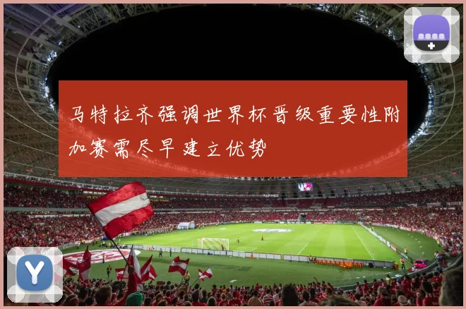 马特拉齐强调世界杯晋级重要性附加赛需尽早建立优势