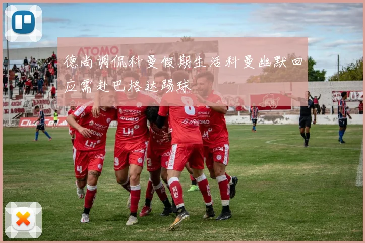 德尚调侃科曼假期生活科曼幽默回应需赴巴格达踢球