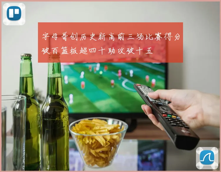 字母哥创历史新高前三场比赛得分破百篮板超四十助攻破十五
