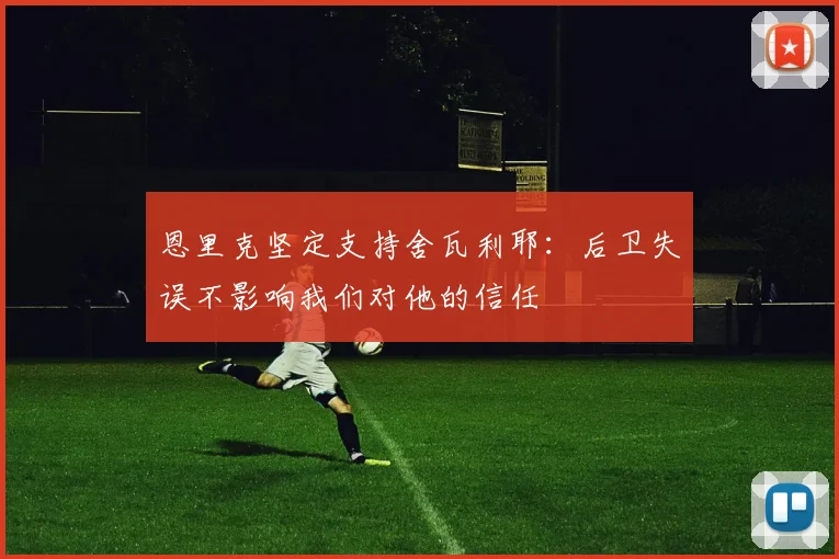 恩里克坚定支持舍瓦利耶：后卫失误不影响我们对他的信任