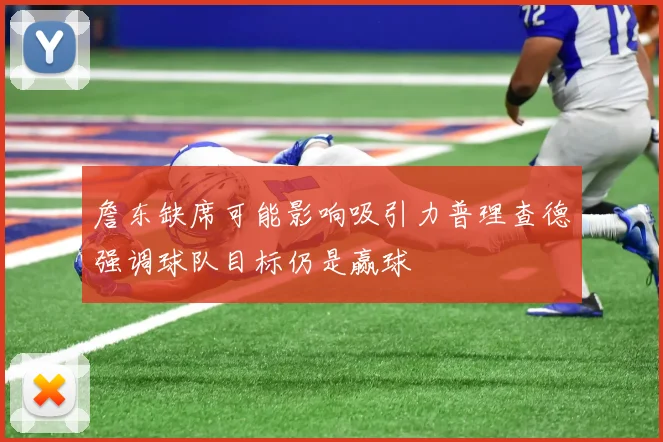 詹东缺席可能影响吸引力普理查德强调球队目标仍是赢球