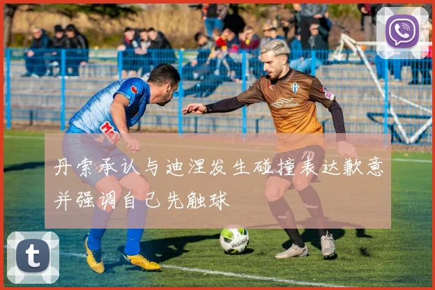 丹索承认与迪涅发生碰撞表达歉意并强调自己先触球