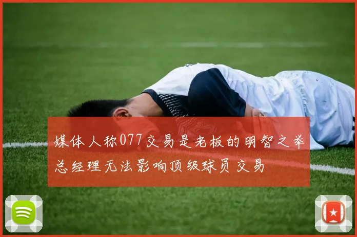 媒体人称077交易是老板的明智之举总经理无法影响顶级球员交易