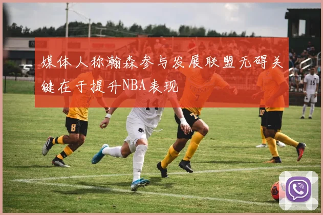 媒体人称瀚森参与发展联盟无碍关键在于提升NBA表现