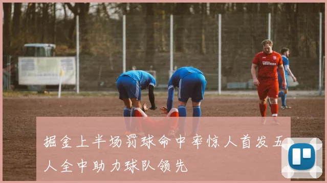 掘金上半场罚球命中率惊人首发五人全中助力球队领先