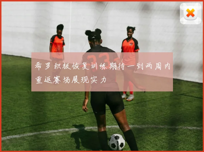 希罗积极恢复训练期待一到两周内重返赛场展现实力