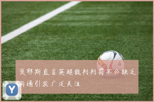 莫耶斯直言英超裁判判罚不公缺乏沟通引发广泛关注