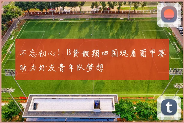 不忘初心！B费假期回国观看葡甲赛助力好友青年队梦想