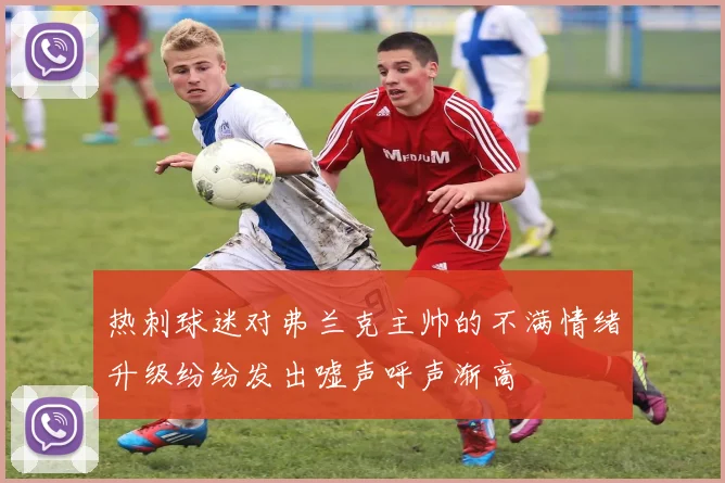 热刺球迷对弗兰克主帅的不满情绪升级纷纷发出嘘声呼声渐高