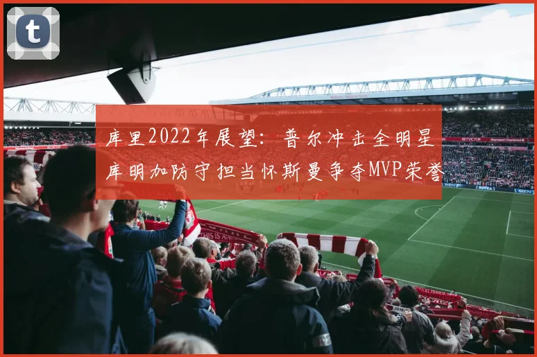 库里2022年展望：普尔冲击全明星库明加防守担当怀斯曼争夺MVP荣誉