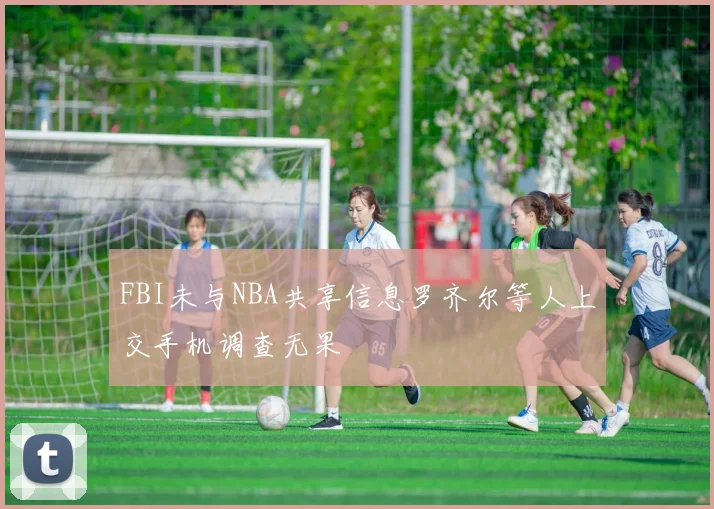 FBI未与NBA共享信息罗齐尔等人上交手机调查无果
