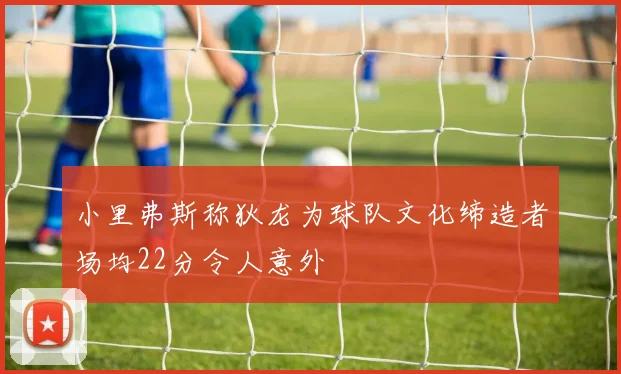 小里弗斯称狄龙为球队文化缔造者场均22分令人意外