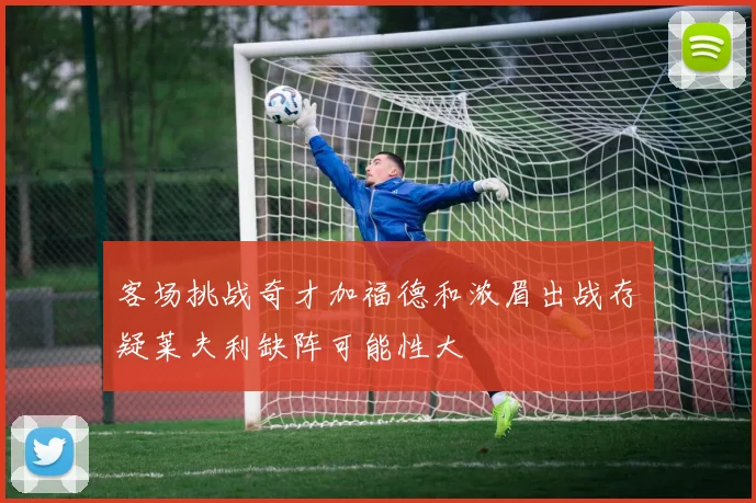 客场挑战奇才加福德和浓眉出战存疑莱夫利缺阵可能性大