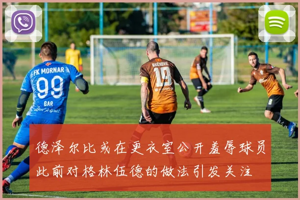 德泽尔比或在更衣室公开羞辱球员此前对格林伍德的做法引发关注