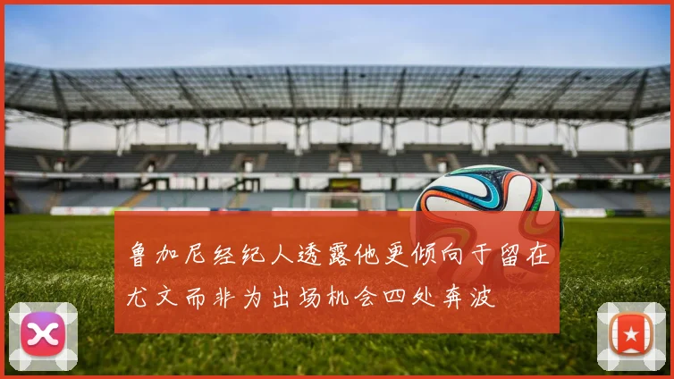 鲁加尼经纪人透露他更倾向于留在尤文而非为出场机会四处奔波