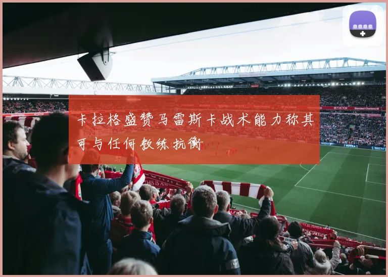 卡拉格盛赞马雷斯卡战术能力称其可与任何教练抗衡