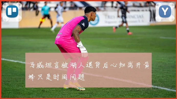 马威坦言被湖人退货后心知离开黄蜂只是时间问题