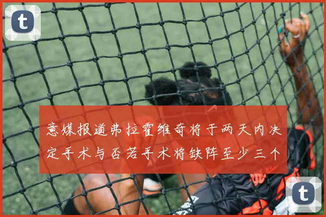意媒报道弗拉霍维奇将于两天内决定手术与否若手术将缺阵至少三个月