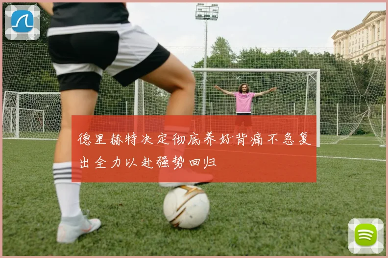 德里赫特决定彻底养好背痛不急复出全力以赴强势回归