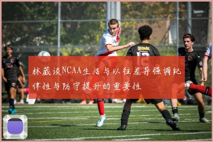 林葳谈NCAA生活与以往差异强调纪律性与防守提升的重要性