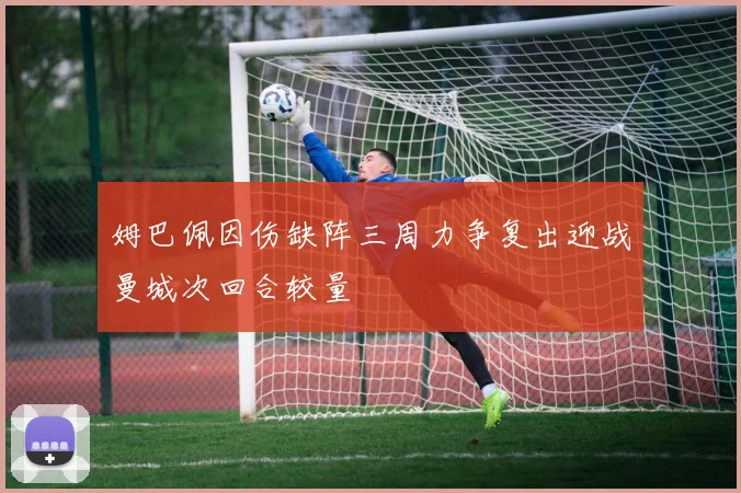 姆巴佩因伤缺阵三周力争复出迎战曼城次回合较量