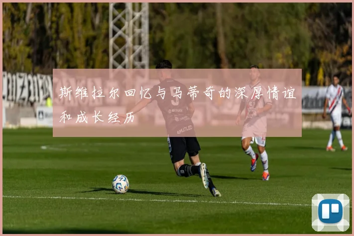 斯维拉尔回忆与马蒂奇的深厚情谊和成长经历