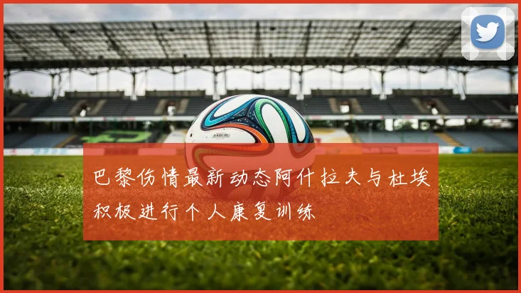巴黎伤情最新动态阿什拉夫与杜埃积极进行个人康复训练