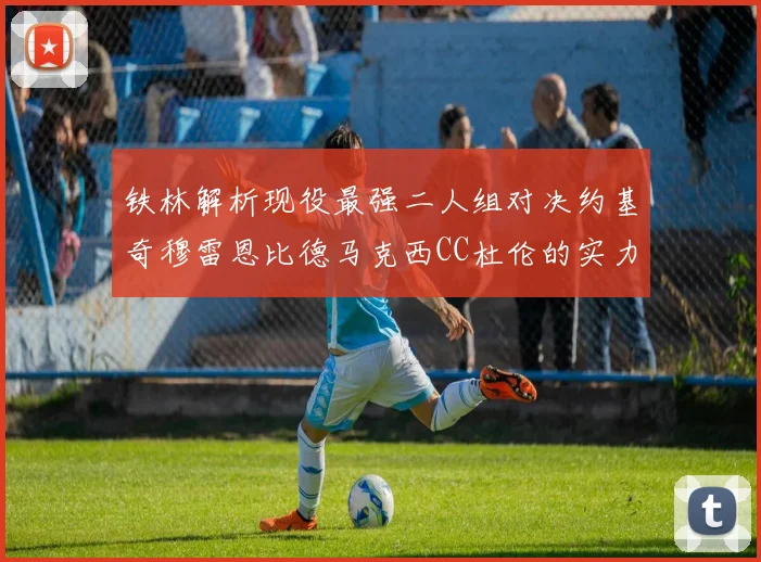 铁林解析现役最强二人组对决约基奇穆雷恩比德马克西CC杜伦的实力较量