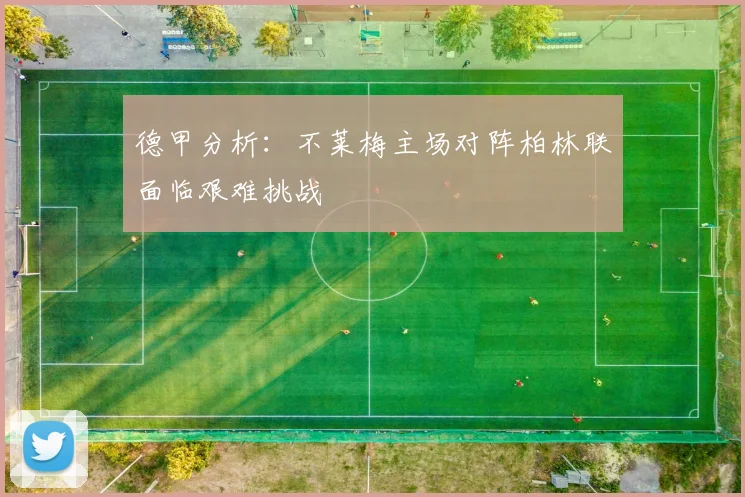 德甲分析：不莱梅主场对阵柏林联面临艰难挑战