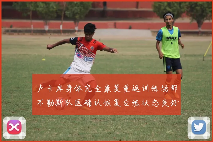 卢卡库身体完全康复重返训练场那不勒斯队医确认恢复合练状态良好