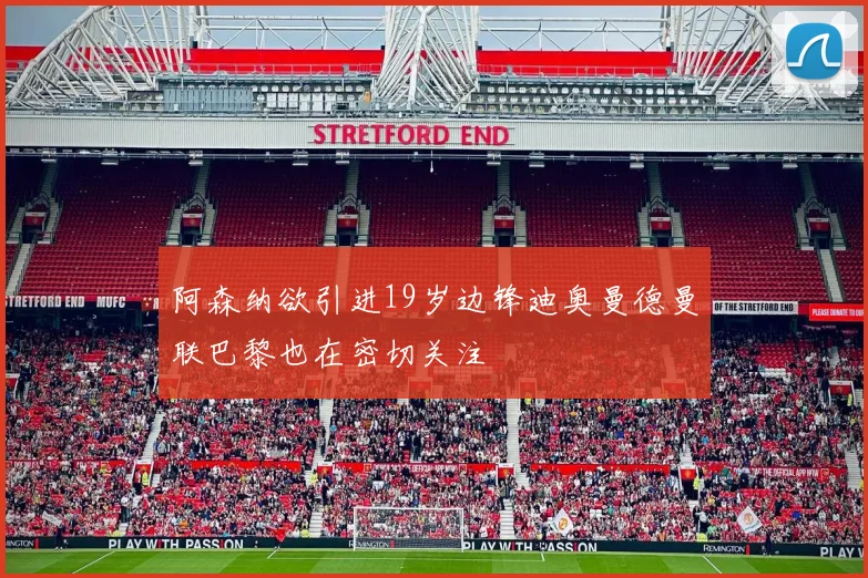 阿森纳欲引进19岁边锋迪奥曼德曼联巴黎也在密切关注