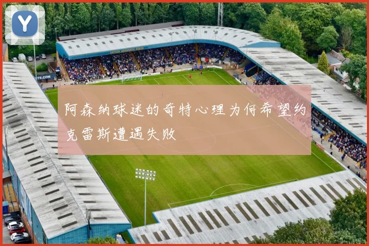 阿森纳球迷的奇特心理为何希望约克雷斯遭遇失败