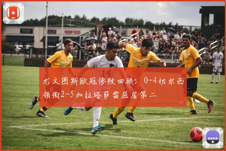 尤文图斯欧冠惨败回顾：0-4切尔西领衔2-5加拉塔萨雷屈居第二
