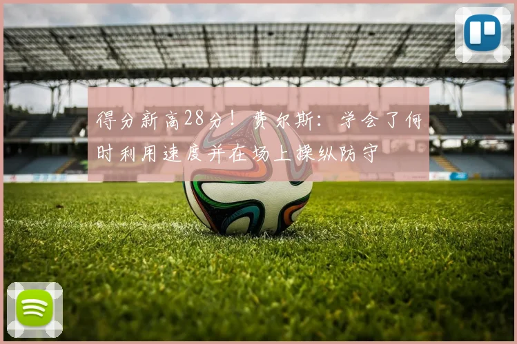 得分新高28分！费尔斯：学会了何时利用速度并在场上操纵防守