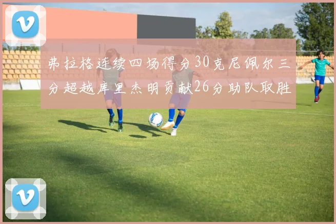 弗拉格连续四场得分30克尼佩尔三分超越库里杰明贡献26分助队取胜