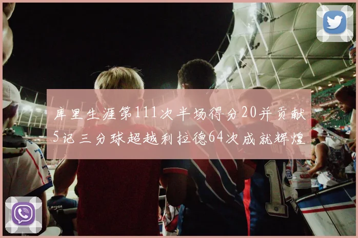 库里生涯第111次半场得分20并贡献5记三分球超越利拉德64次成就辉煌