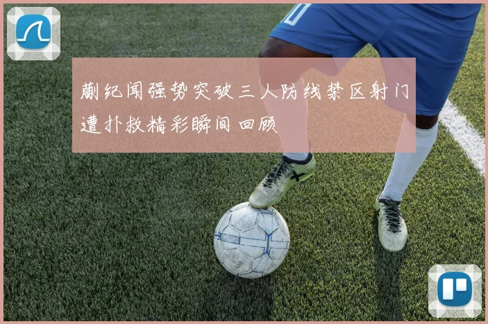 蒯纪闻强势突破三人防线禁区射门遭扑救精彩瞬间回顾